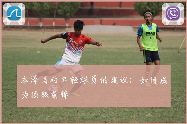 本泽马对年轻球员的建议：如何成为顶级前锋