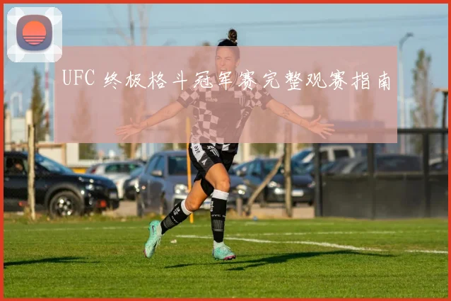 UFC 终极格斗冠军赛完整观赛指南