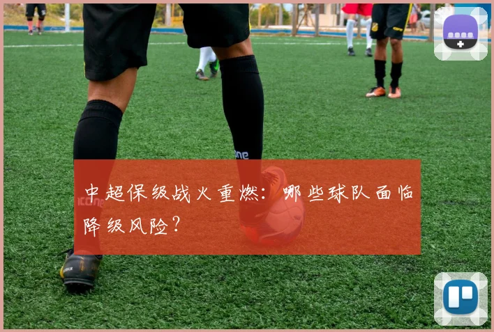 中超保级战火重燃:哪些球队面临降级风险?