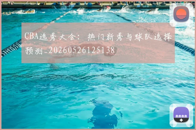 CBA选秀大会：热门新秀与球队选择预测_20260526125138