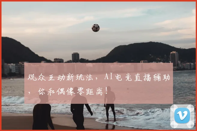 观众互动新玩法,AI电竞直播辅助,你和偶像零距离!
