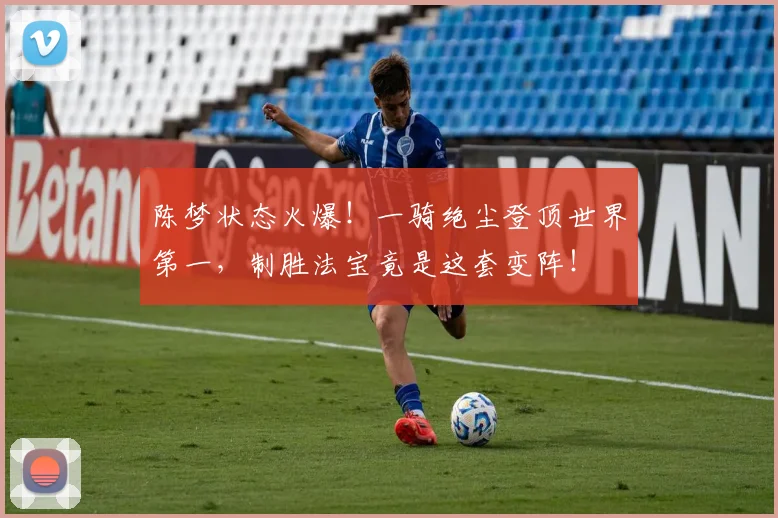 陈梦状态火爆!一骑绝尘登顶世界第一,制胜法宝竟是这套变阵!
