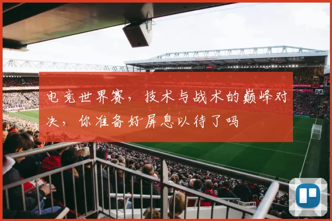 电竞世界赛,技术与战术的巅峰对决,你准备好屏息以待了吗