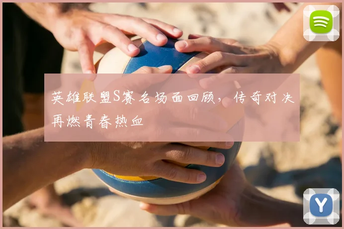 英雄联盟S赛名场面回顾，传奇对决再燃青春热血