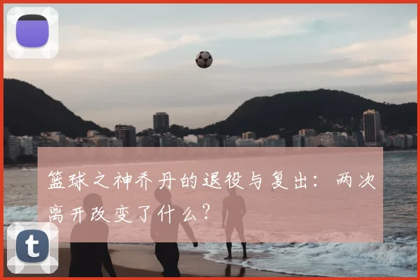 篮球之神乔丹的退役与复出：两次离开改变了什么？