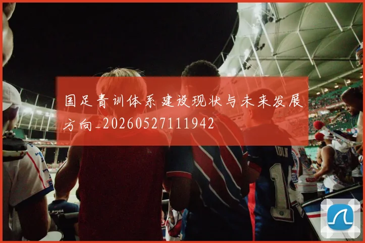 国足青训体系建设现状与未来发展方向_20260527111942