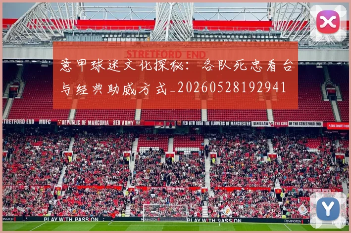 意甲球迷文化探秘：各队死忠看台与经典助威方式_20260528192941