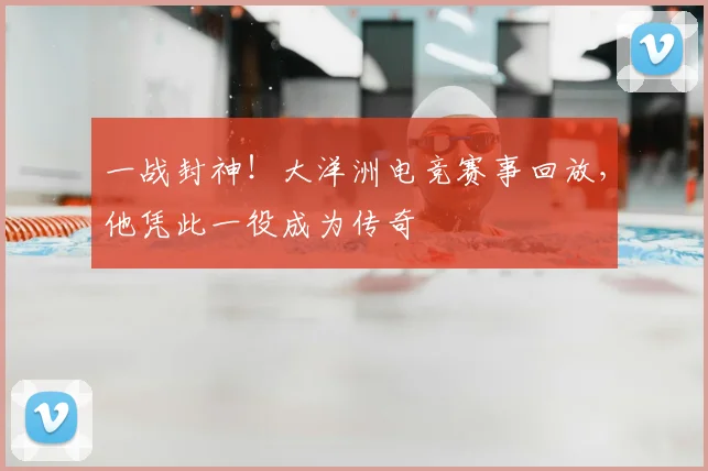一战封神！大洋洲电竞赛事回放，他凭此一役成为传奇