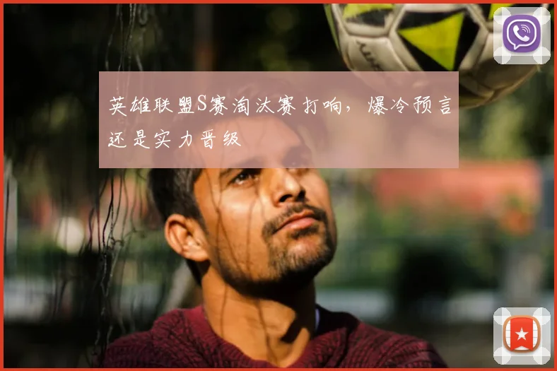 英雄联盟S赛淘汰赛打响,爆冷预言还是实力晋级