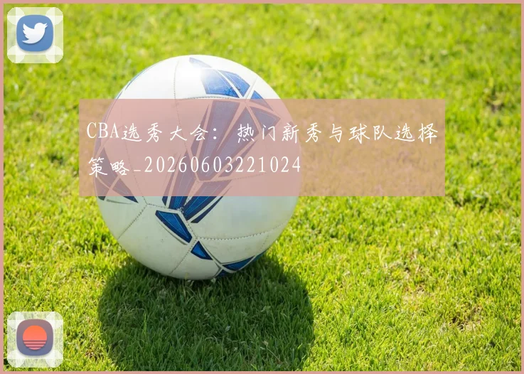 CBA选秀大会：热门新秀与球队选择策略_20260603221024