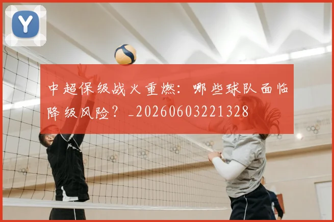 中超保级战火重燃:哪些球队面临降级风险?_20260603221328