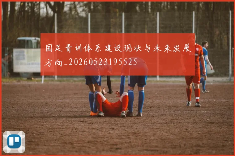 国足青训体系建设现状与未来发展方向_20260523195525