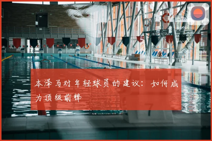本泽马对年轻球员的建议:如何成为顶级前锋