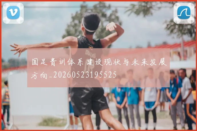 国足青训体系建设现状与未来发展方向_20260523195525