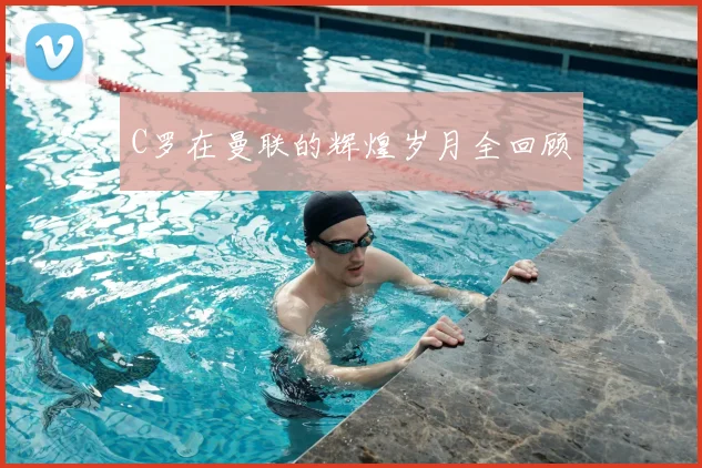 C罗在曼联的辉煌岁月全回顾