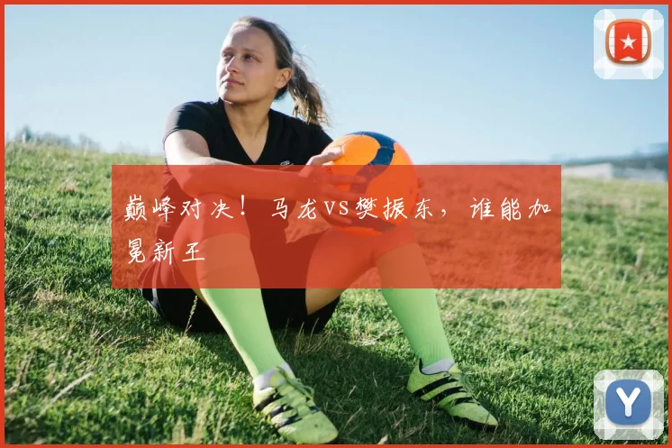 巅峰对决!马龙vs樊振东,谁能加冕新王