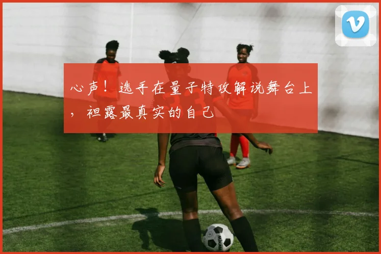 心声！选手在量子特攻解说舞台上，袒露最真实的自己