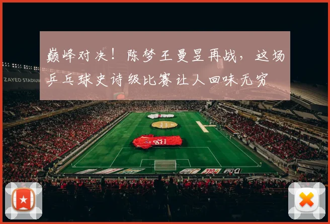 巅峰对决!陈梦王曼昱再战,这场乒乓球史诗级比赛让人回味无穷