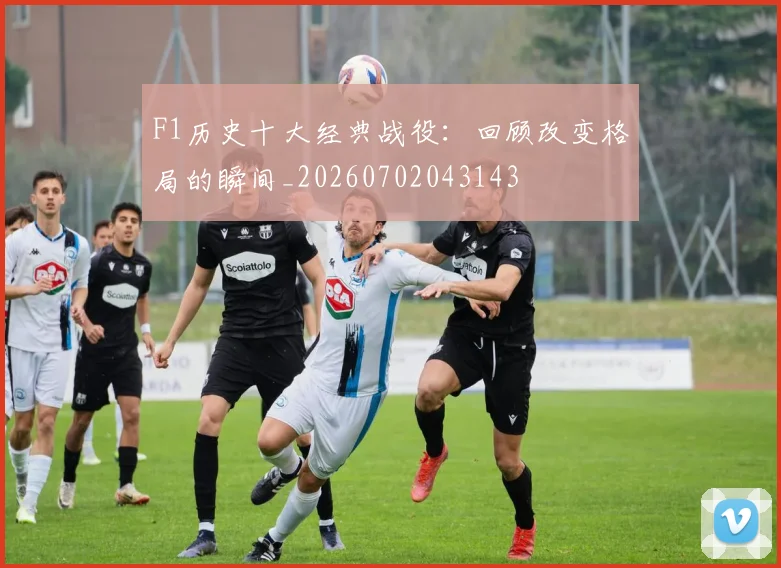 F1历史十大经典战役：回顾改变格局的瞬间_20260702043143