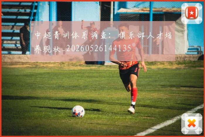 中超青训体系调查：俱乐部人才培养现状_20260526144135