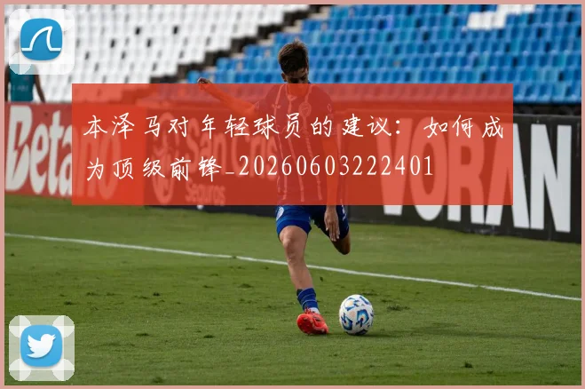 本泽马对年轻球员的建议：如何成为顶级前锋_20260603222401