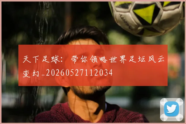 天下足球：带你领略世界足坛风云变幻_20260527112034