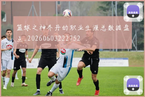 篮球之神乔丹的职业生涯总数据盘点_20260603222752