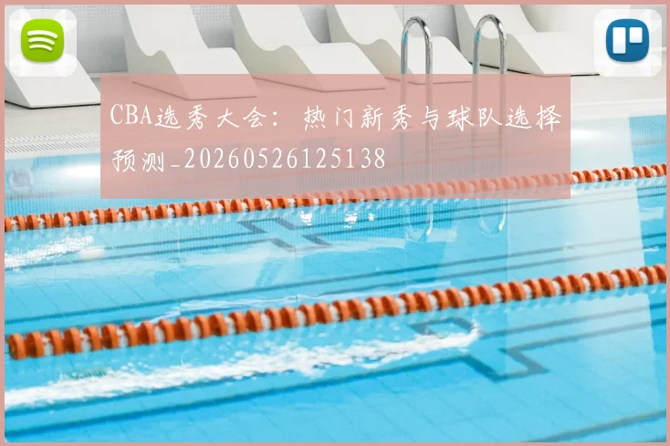 CBA选秀大会:热门新秀与球队选择预测_20260526125138