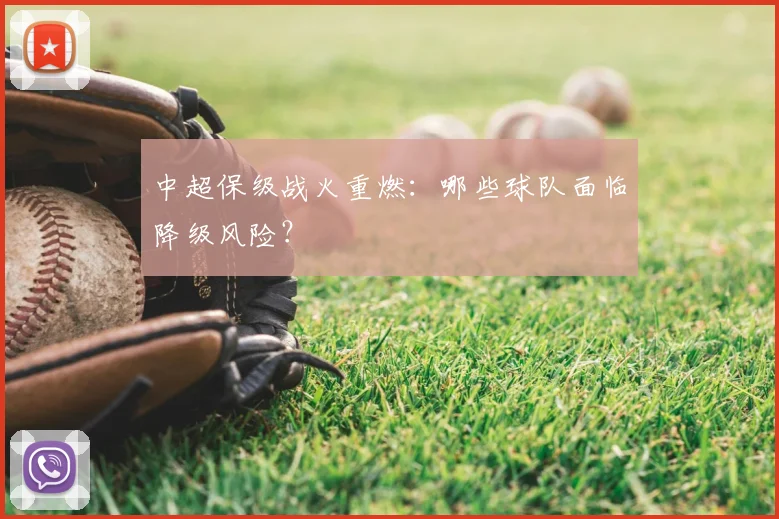 中超保级战火重燃：哪些球队面临降级风险？