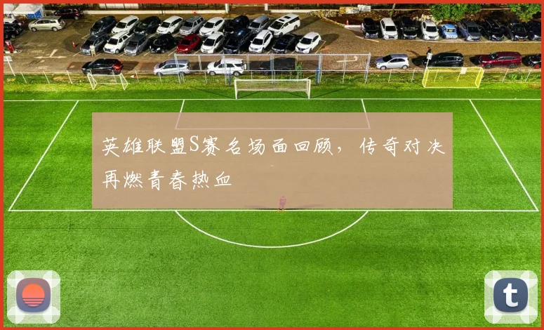 英雄联盟S赛名场面回顾,传奇对决再燃青春热血
